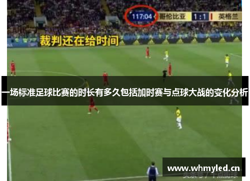 一场标准足球比赛的时长有多久包括加时赛与点球大战的变化分析