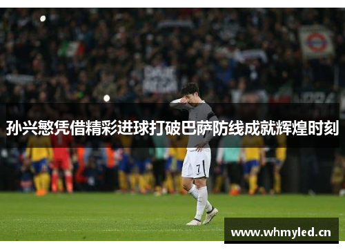 孙兴慜凭借精彩进球打破巴萨防线成就辉煌时刻